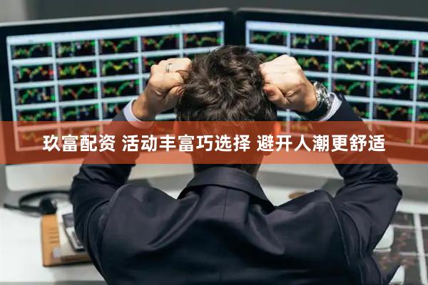 玖富配资 活动丰富巧选择 避开人潮更舒适