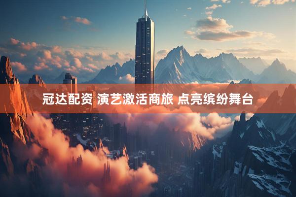 冠达配资 演艺激活商旅 点亮缤纷舞台
