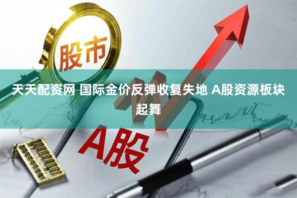 天天配资网 国际金价反弹收复失地 A股资源板块起舞