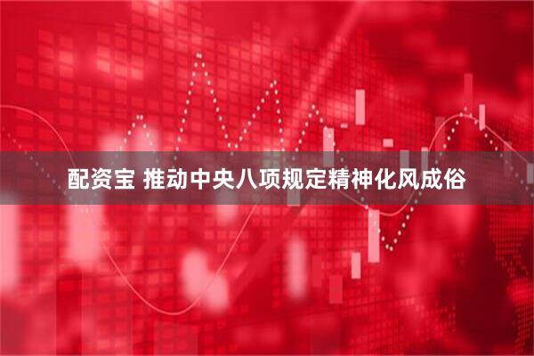 配资宝 推动中央八项规定精神化风成俗