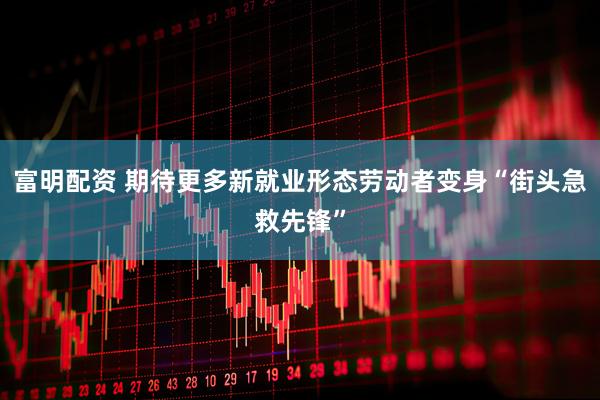 富明配资 期待更多新就业形态劳动者变身“街头急救先锋”