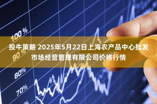 投牛策略 2025年5月22日上海农产品中心批发市场经营管理有限公司价格行情