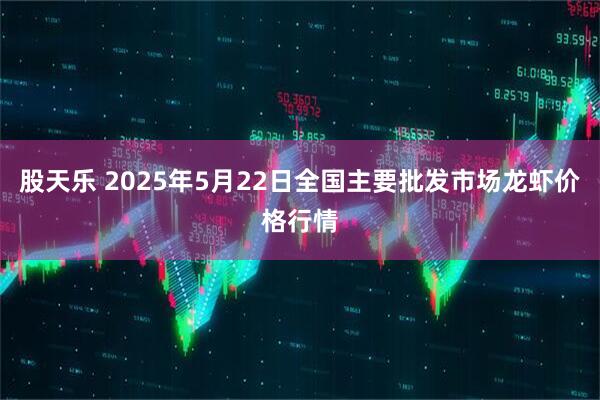 股天乐 2025年5月22日全国主要批发市场龙虾价格行情