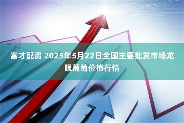 富才配资 2025年5月22日全国主要批发市场龙眼葡萄价格行情