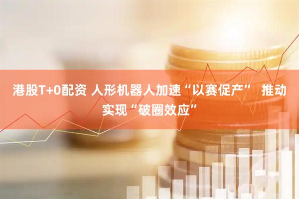 港股T+0配资 人形机器人加速“以赛促产”  推动实现“破圈效应”