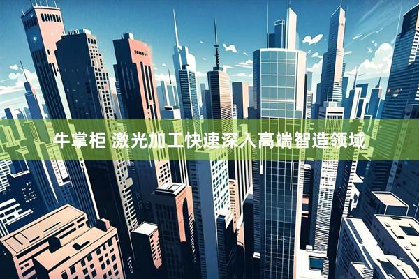 牛掌柜 激光加工快速深入高端智造领域