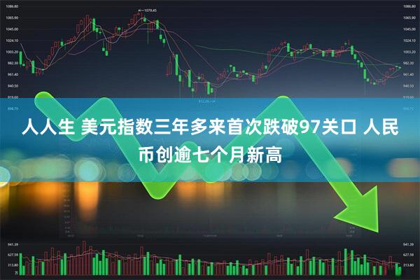 人人生 美元指数三年多来首次跌破97关口 人民币创逾七个月新高