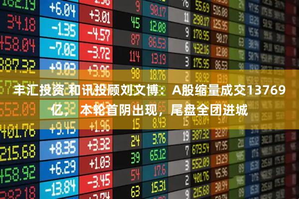 丰汇投资 和讯投顾刘文博：A股缩量成交13769亿， 本轮首阴出现，尾盘全团进城