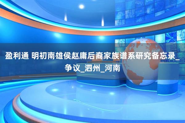 盈利通 明初南雄侯赵庸后裔家族谱系研究备忘录_争议_泗州_河南