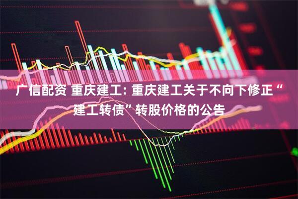 广信配资 重庆建工: 重庆建工关于不向下修正“建工转债”转股价格的公告