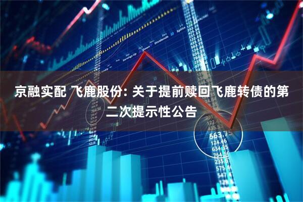 京融实配 飞鹿股份: 关于提前赎回飞鹿转债的第二次提示性公告