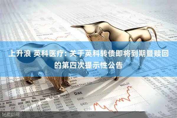 上升浪 英科医疗: 关于英科转债即将到期暨赎回的第四次提示性公告