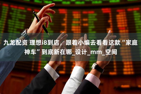 九龙配资 理想i8到店，跟着小编去看看这款“家庭神车”到底新在哪_设计_mm_空间