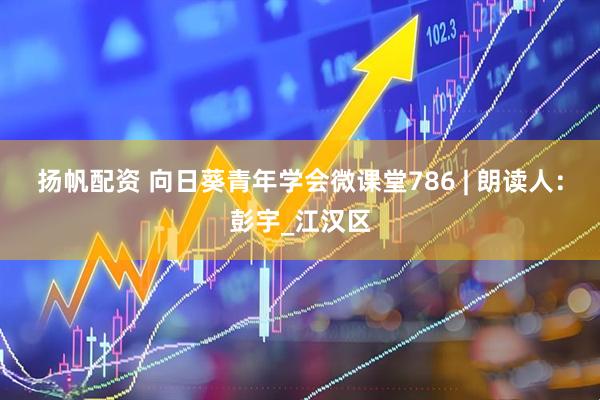扬帆配资 向日葵青年学会微课堂786 | 朗读人：彭宇_江汉区