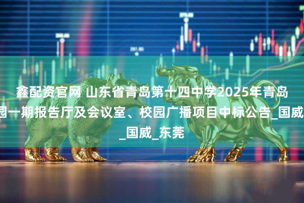 鑫配资官网 山东省青岛第十四中学2025年青岛职教园一期报告厅及会议室、校园广播项目中标公告_国威_东莞