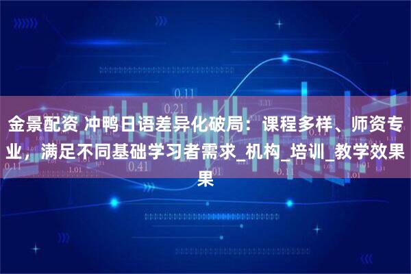 金景配资 冲鸭日语差异化破局：课程多样、师资专业，满足不同基础学习者需求_机构_培训_教学效果