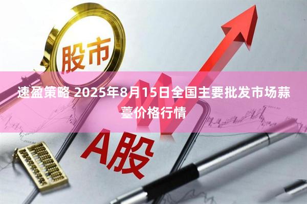 速盈策略 2025年8月15日全国主要批发市场蒜薹价格行情