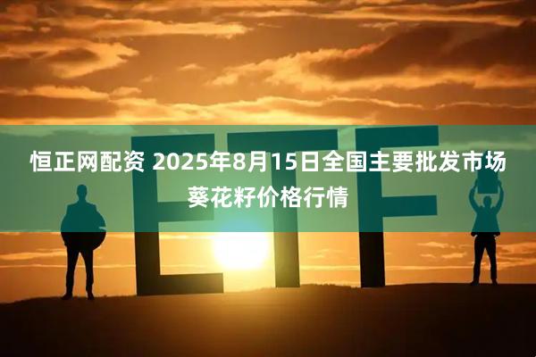 恒正网配资 2025年8月15日全国主要批发市场葵花籽价格行情