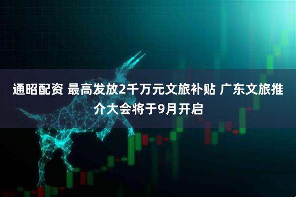 通昭配资 最高发放2千万元文旅补贴 广东文旅推介大会将于9月开启