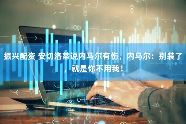 振兴配资 安切洛蒂说内马尔有伤，内马尔：别装了，就是你不用我！