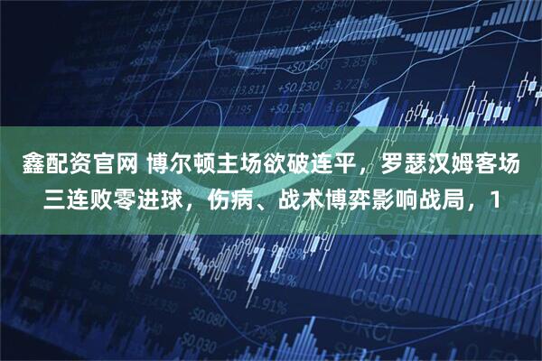鑫配资官网 博尔顿主场欲破连平，罗瑟汉姆客场三连败零进球，伤病、战术博弈影响战局，1
