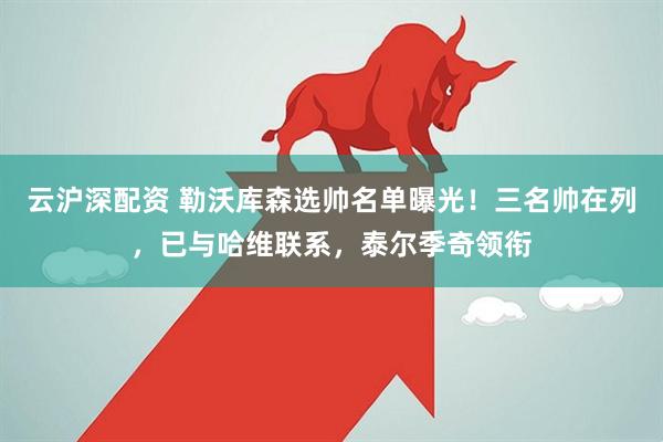 云沪深配资 勒沃库森选帅名单曝光！三名帅在列，已与哈维联系，泰尔季奇领衔