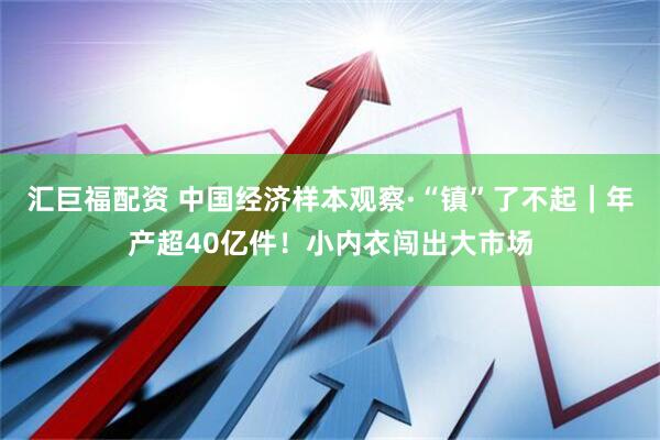汇巨福配资 中国经济样本观察·“镇”了不起｜年产超40亿件！小内衣闯出大市场