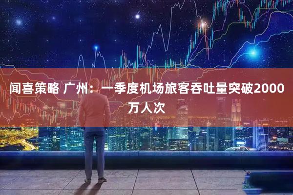 闻喜策略 广州：一季度机场旅客吞吐量突破2000万人次