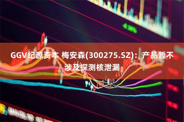GGV纪源资本 梅安森(300275.SZ)：产品暂不涉及探测核泄漏
