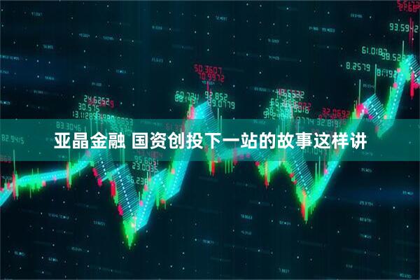 亚晶金融 国资创投下一站的故事这样讲