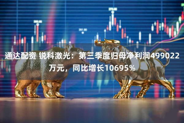 通达配资 锐科激光：第三季度归母净利润499022万元，同比增长10695%