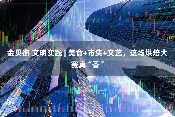 金贝街 文明实践 | 美食+市集+文艺，这场烘焙大赛真“香”