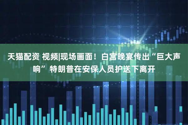 天猫配资 视频|现场画面！白宫晚宴传出“巨大声响” 特朗普在安保人员护送下离开