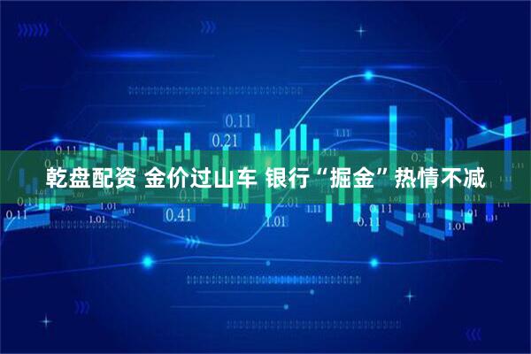 乾盘配资 金价过山车 银行“掘金”热情不减